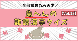 悲鳴が出るほど難しい！魚へんの激むず難読漢字、読めるかな？【Vol.13】