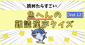 悲鳴が出るほど難しい！魚へんの激むず難読漢字、読めるかな？【Vol.12】