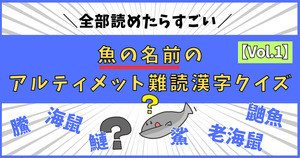 限りなく読めない！魚の名前のアルティメット難読漢字、読めるかな？【Vol.1】