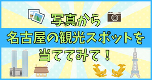 写真から名古屋の観光スポットを当ててみて！