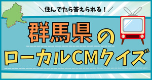 群馬県のローカルCM、当ててみて！グンマーなら答えられる！