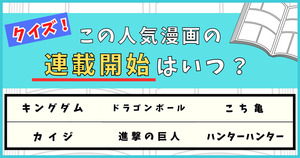 クイズ！この人気漫画の連載開始はいつ？【Vol.2】