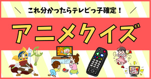 アニメクイズ。これ分かったらテレビっ子確定！