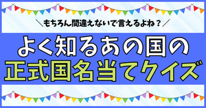 よく知るあの国の正式国名、分かるかな？