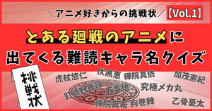 アニメ好きからの挑戦状！とある廻戦のアニメに出てくる難読キャラ名、読めるかな？【Vol.1】