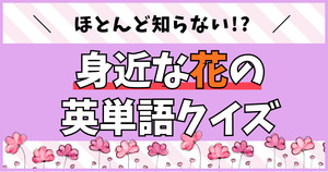 ほとんど知らない!?身近な花の英単語クイズ