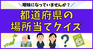 都道府県の場所当てクイズ。曖昧になっていませんか？