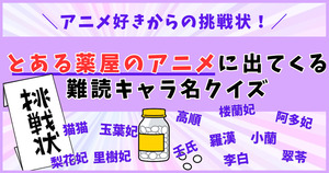 アニメ好きからの挑戦状！とある薬屋の難読キャラ名、読めるかな？